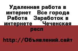 Удаленная работа в интернет - Все города Работа » Заработок в интернете   . Чеченская респ.